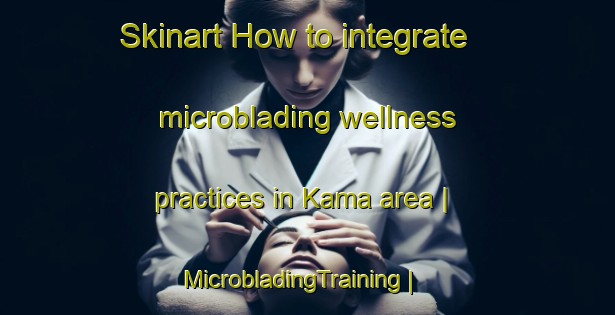 Skinart How to integrate microblading wellness practices in Kama area | MicrobladingTraining | MicrobladingClasses | SkinartTraining-Pakistan